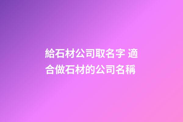 給石材公司取名字 適合做石材的公司名稱-第1張-公司起名-玄機(jī)派